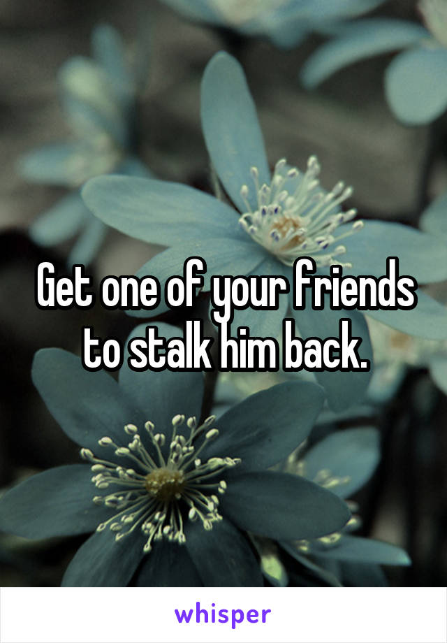 Get one of your friends to stalk him back.