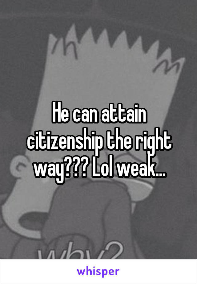 He can attain citizenship the right way??? Lol weak...