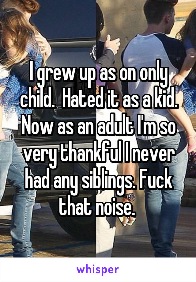 I grew up as on only child.  Hated it as a kid. Now as an adult I'm so very thankful I never had any siblings. Fuck that noise. 