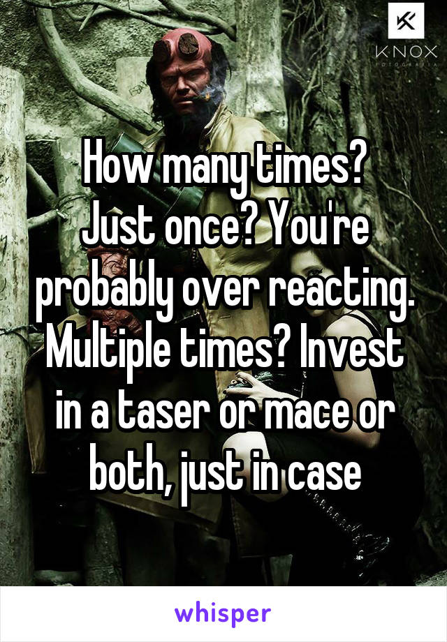 How many times?
Just once? You're probably over reacting.
Multiple times? Invest in a taser or mace or both, just in case