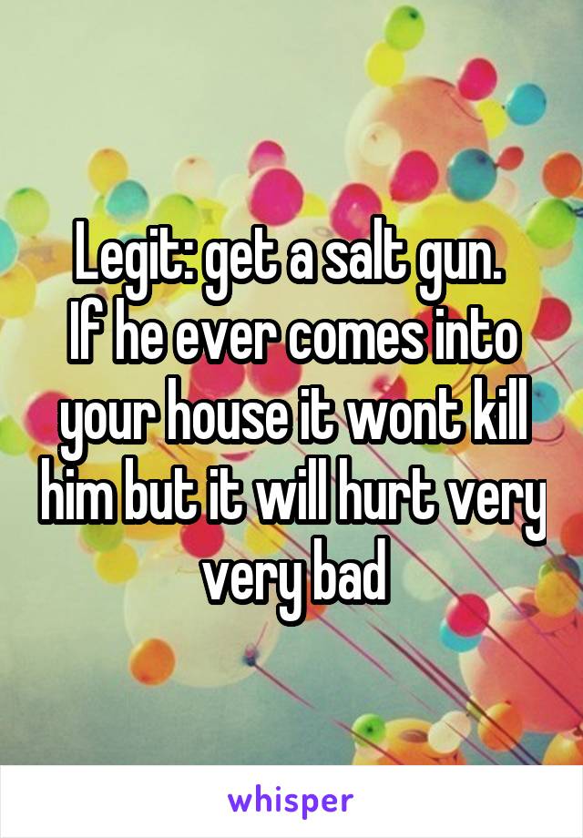 Legit: get a salt gun. 
If he ever comes into your house it wont kill him but it will hurt very very bad