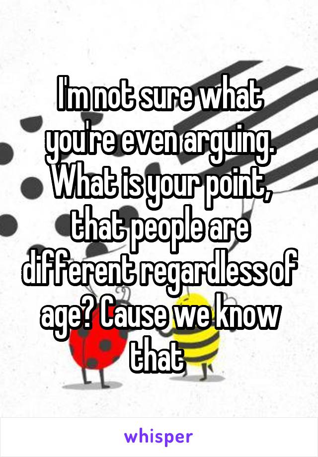 I'm not sure what you're even arguing. What is your point, that people are different regardless of age? Cause we know that 