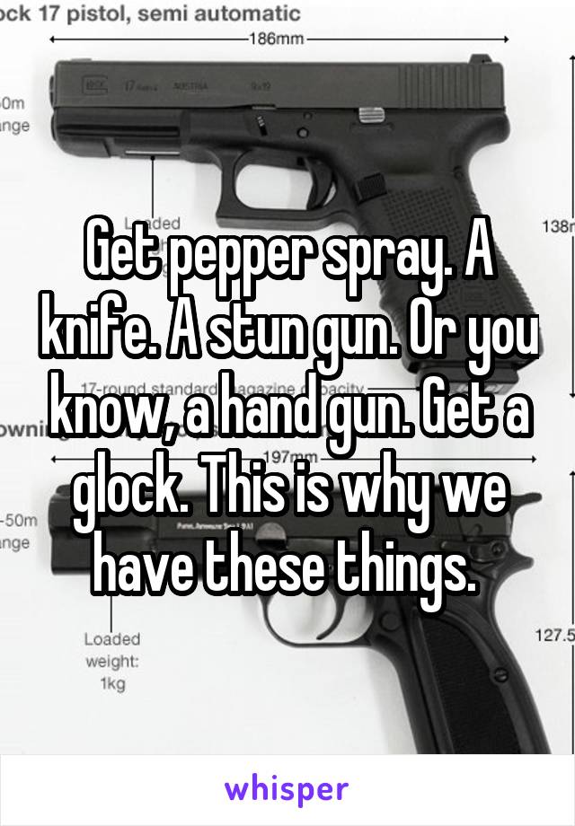 Get pepper spray. A knife. A stun gun. Or you know, a hand gun. Get a glock. This is why we have these things. 