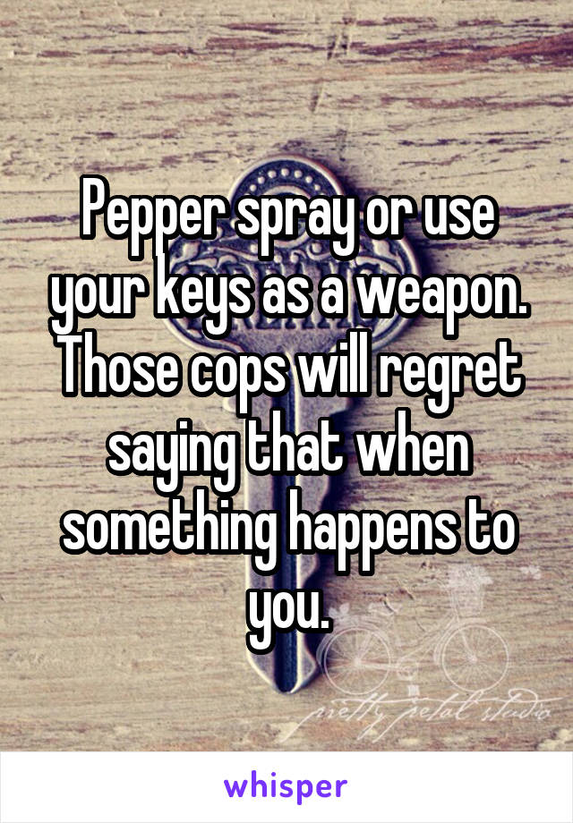 Pepper spray or use your keys as a weapon.
Those cops will regret saying that when something happens to you.