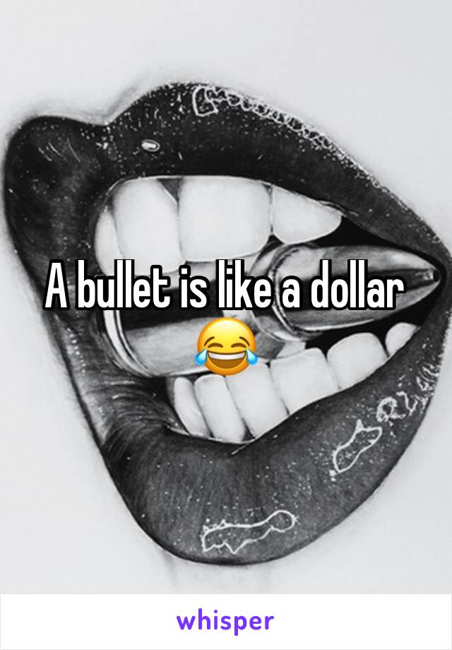 A bullet is like a dollar 😂