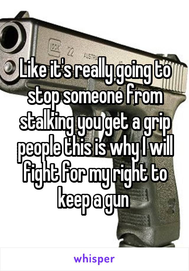 Like it's really going to stop someone from stalking you get a grip people this is why I will fight for my right to keep a gun 