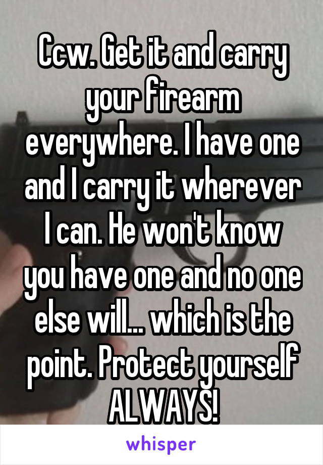 Ccw. Get it and carry your firearm everywhere. I have one and I carry it wherever I can. He won't know you have one and no one else will... which is the point. Protect yourself ALWAYS!