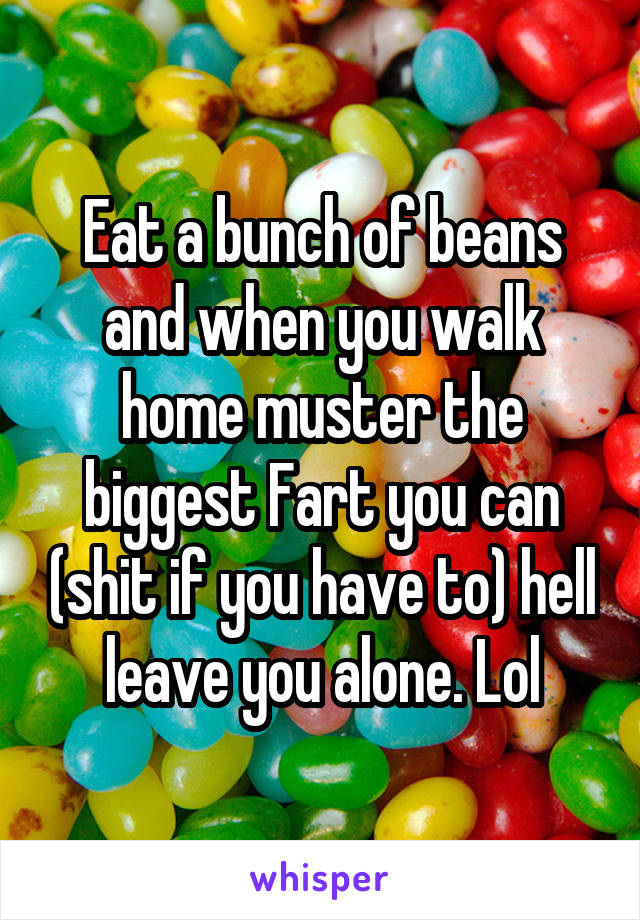 Eat a bunch of beans and when you walk home muster the biggest Fart you can (shit if you have to) hell leave you alone. Lol