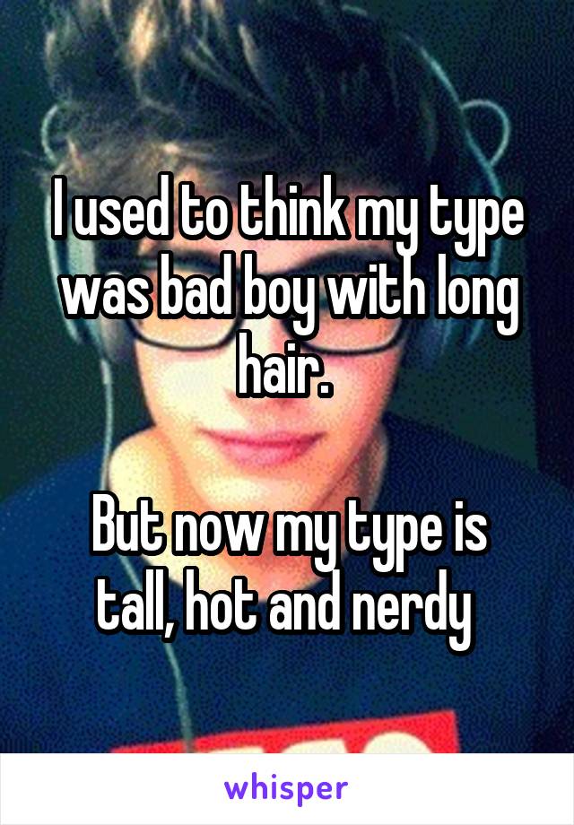 I used to think my type was bad boy with long hair. 

But now my type is tall, hot and nerdy 