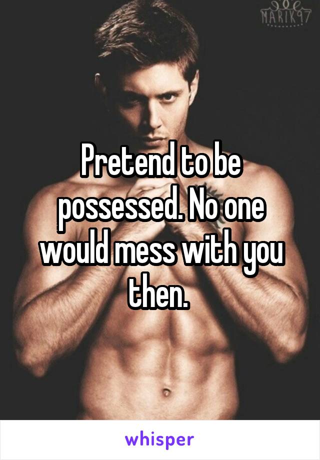 Pretend to be possessed. No one would mess with you then. 