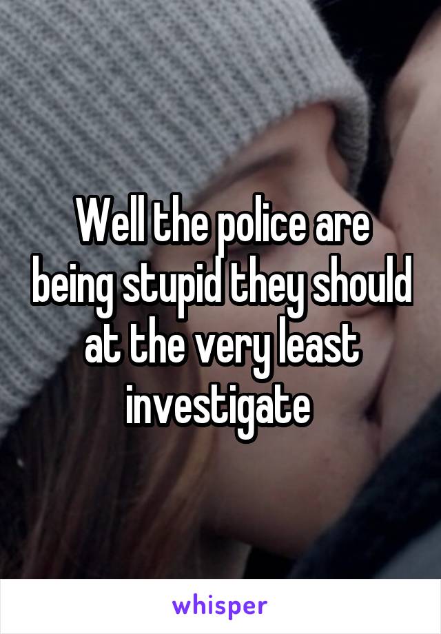 Well the police are being stupid they should at the very least investigate 