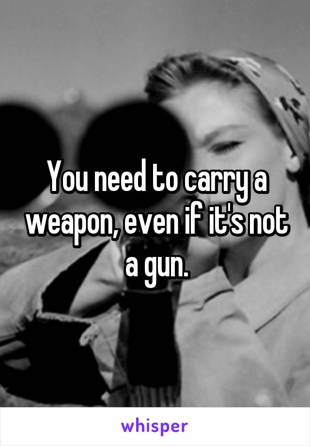 You need to carry a weapon, even if it's not a gun.
