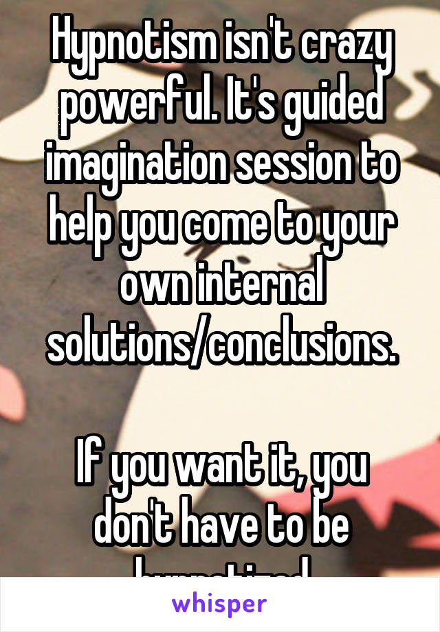 Hypnotism isn't crazy powerful. It's guided imagination session to help you come to your own internal solutions/conclusions.

If you want it, you don't have to be hypnotized