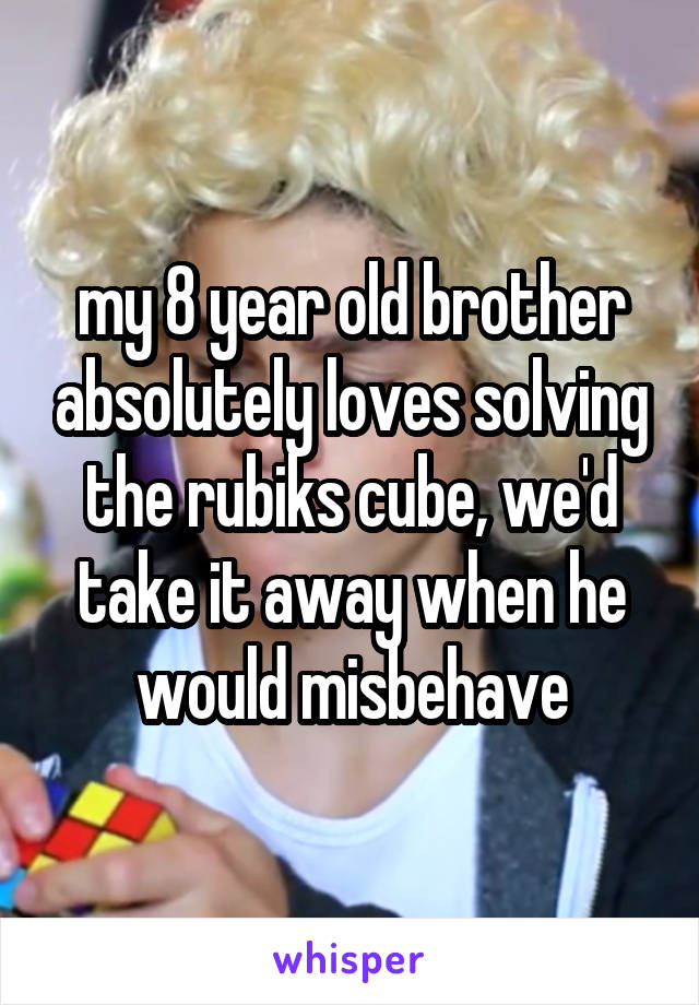 my 8 year old brother absolutely loves solving the rubiks cube, we'd take it away when he would misbehave