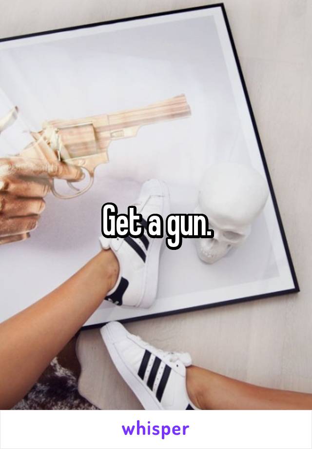 Get a gun.