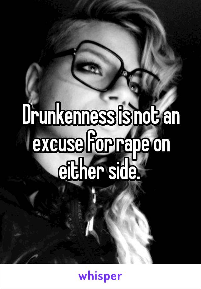 Drunkenness is not an excuse for rape on either side. 