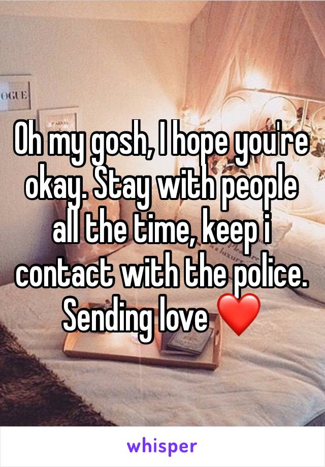 Oh my gosh, I hope you're okay. Stay with people all the time, keep i contact with the police. Sending love ❤️ 
