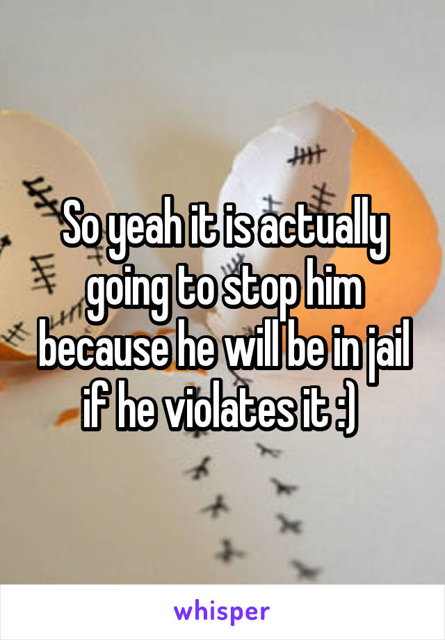 So yeah it is actually going to stop him because he will be in jail if he violates it :) 