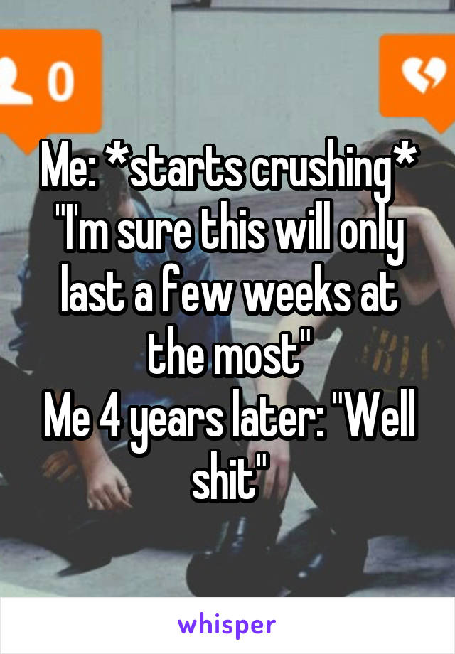 Me: *starts crushing* "I'm sure this will only last a few weeks at the most"
Me 4 years later: "Well shit"