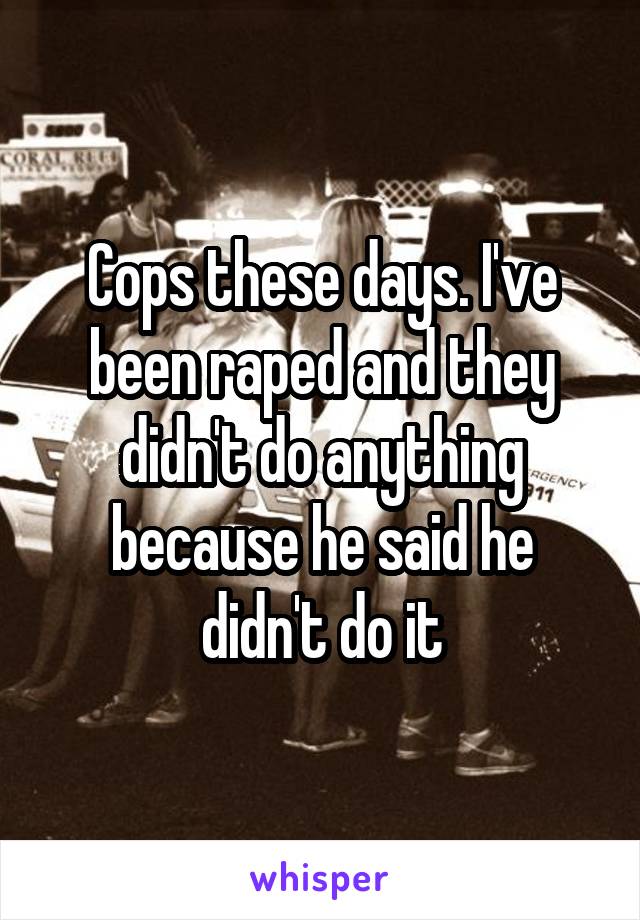 Cops these days. I've been raped and they didn't do anything because he said he didn't do it
