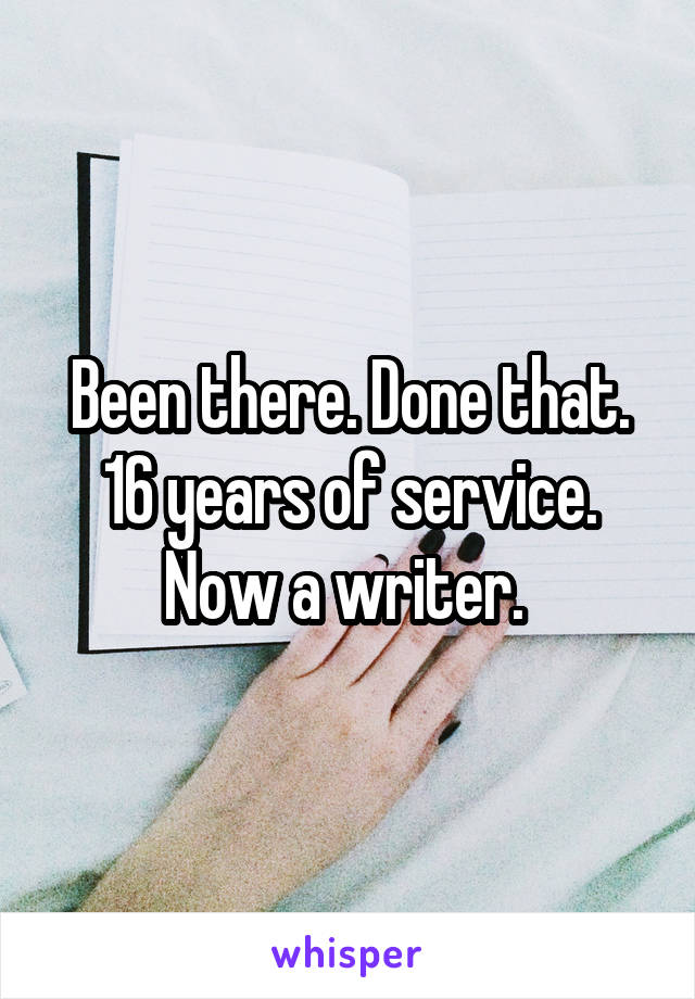 Been there. Done that. 16 years of service. Now a writer. 
