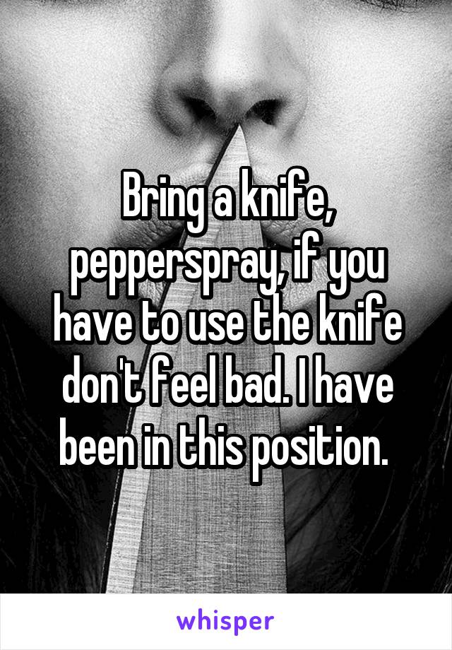 Bring a knife, pepperspray, if you have to use the knife don't feel bad. I have been in this position. 