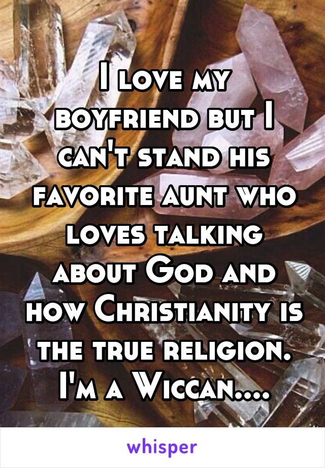 I love my boyfriend but I can't stand his favorite aunt who loves talking about God and how Christianity is the true religion. I'm a Wiccan....