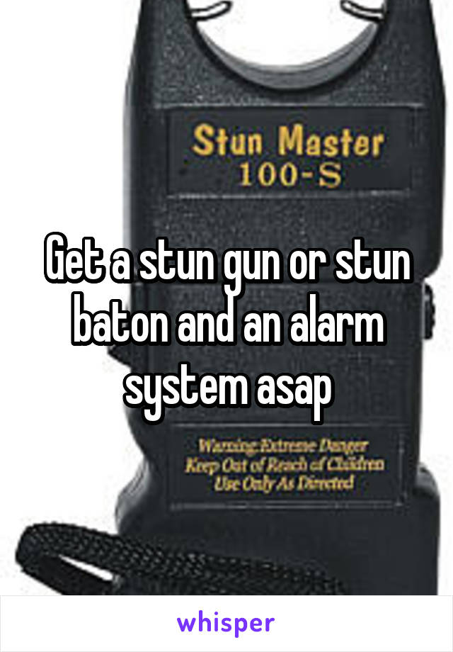 Get a stun gun or stun baton and an alarm system asap