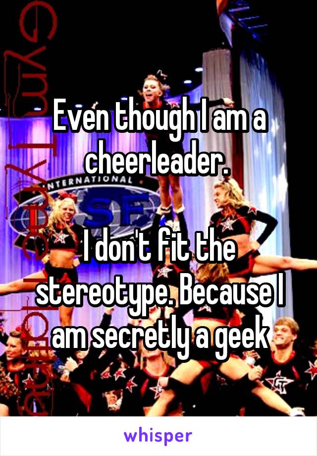 Even though I am a cheerleader. 

I don't fit the stereotype. Because I am secretly a geek