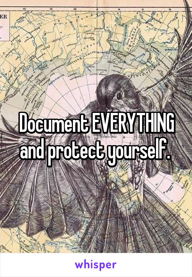 Document EVERYTHING and protect yourself. 