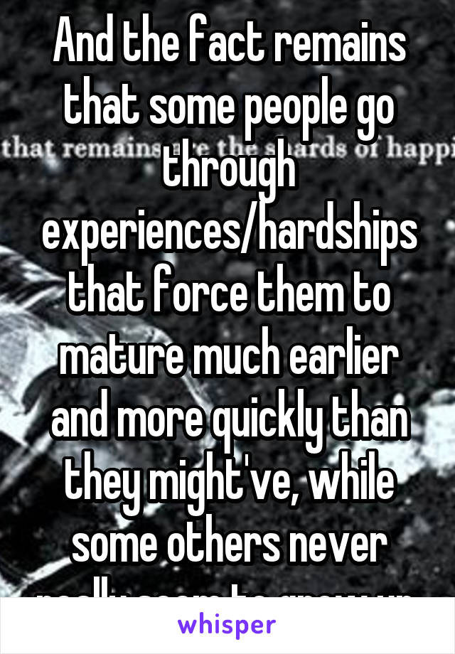 And the fact remains that some people go through experiences/hardships that force them to mature much earlier and more quickly than they might've, while some others never really seem to grow up.