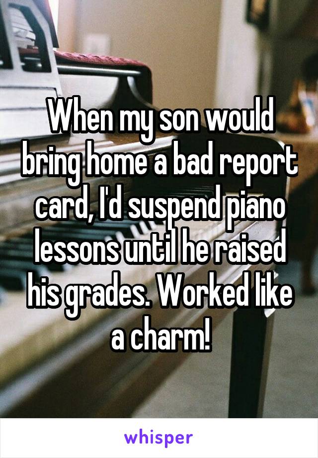 When my son would bring home a bad report card, I'd suspend piano lessons until he raised his grades. Worked like a charm!