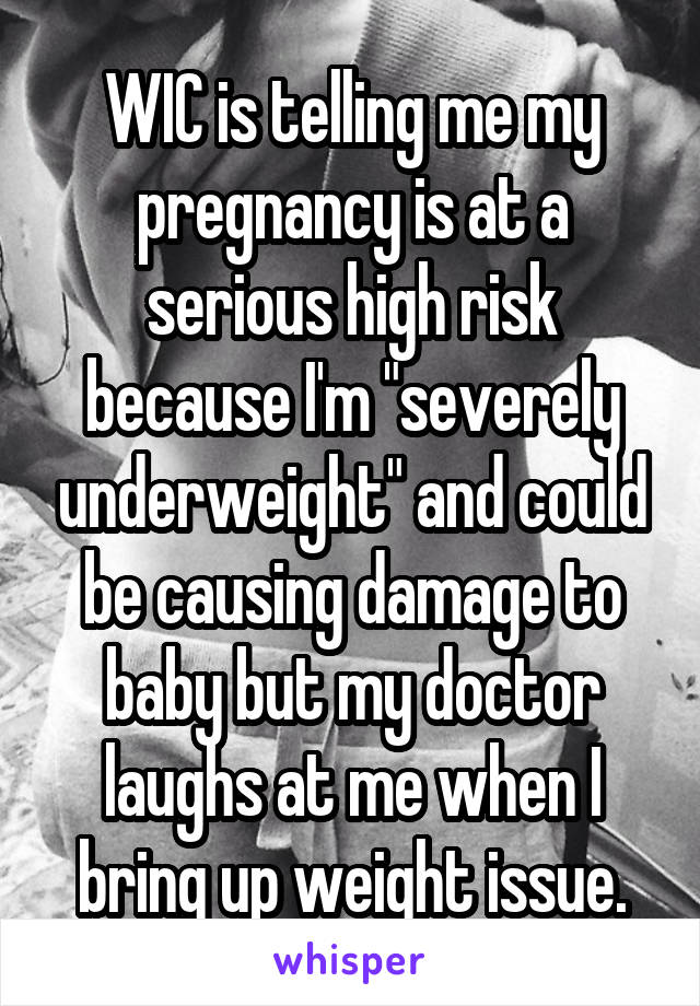 WIC is telling me my pregnancy is at a serious high risk because I'm "severely underweight" and could be causing damage to baby but my doctor laughs at me when I bring up weight issue.