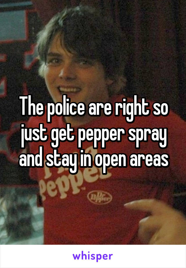 The police are right so just get pepper spray and stay in open areas
