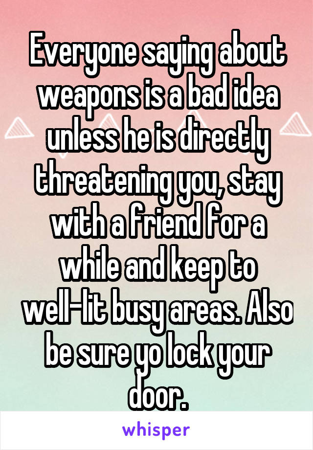 Everyone saying about weapons is a bad idea unless he is directly threatening you, stay with a friend for a while and keep to well-lit busy areas. Also be sure yo lock your door.