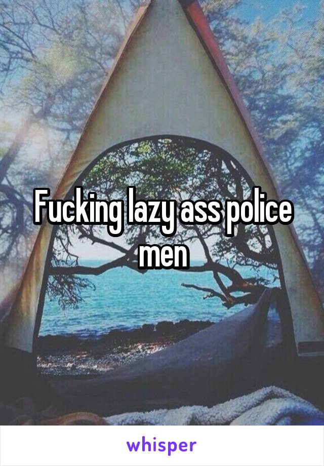 Fucking lazy ass police men