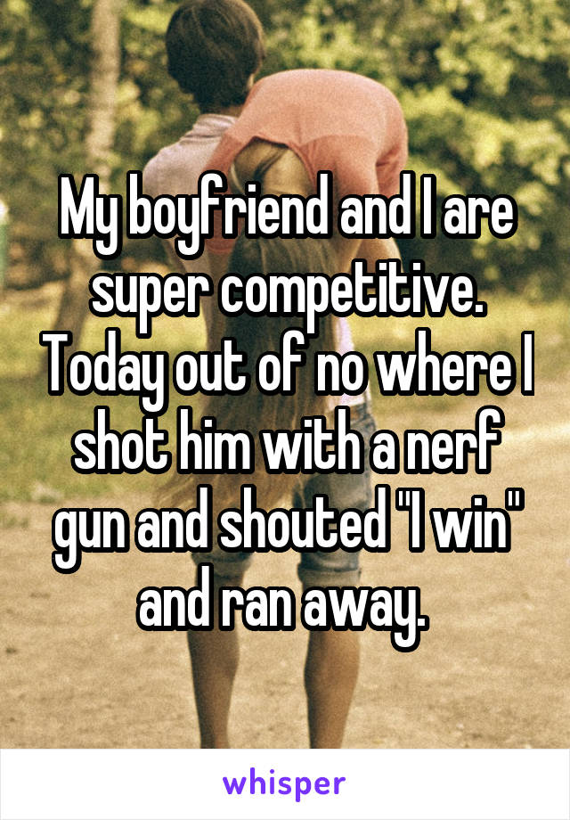 My boyfriend and I are super competitive. Today out of no where I shot him with a nerf gun and shouted "I win" and ran away. 