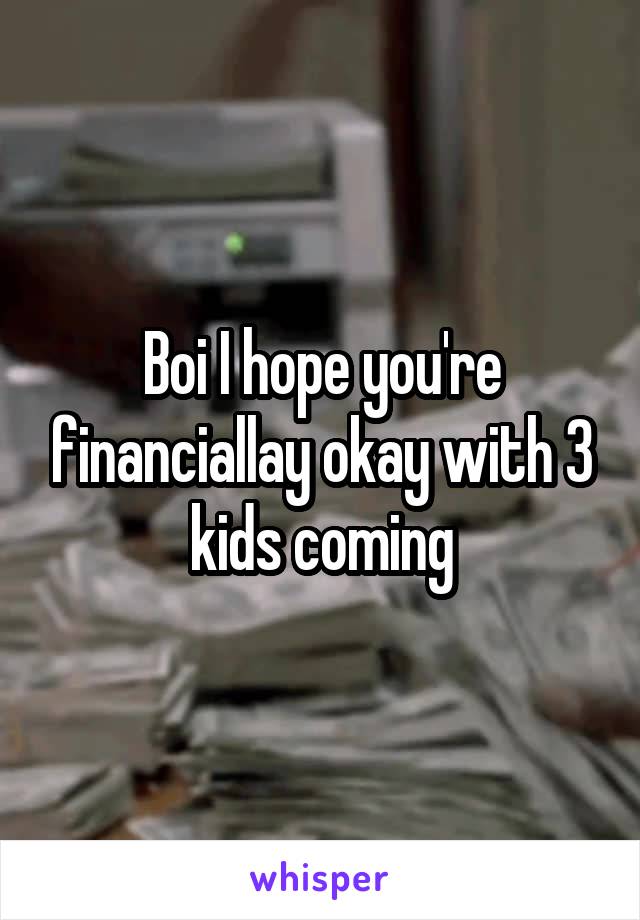 Boi I hope you're financiallay okay with 3 kids coming