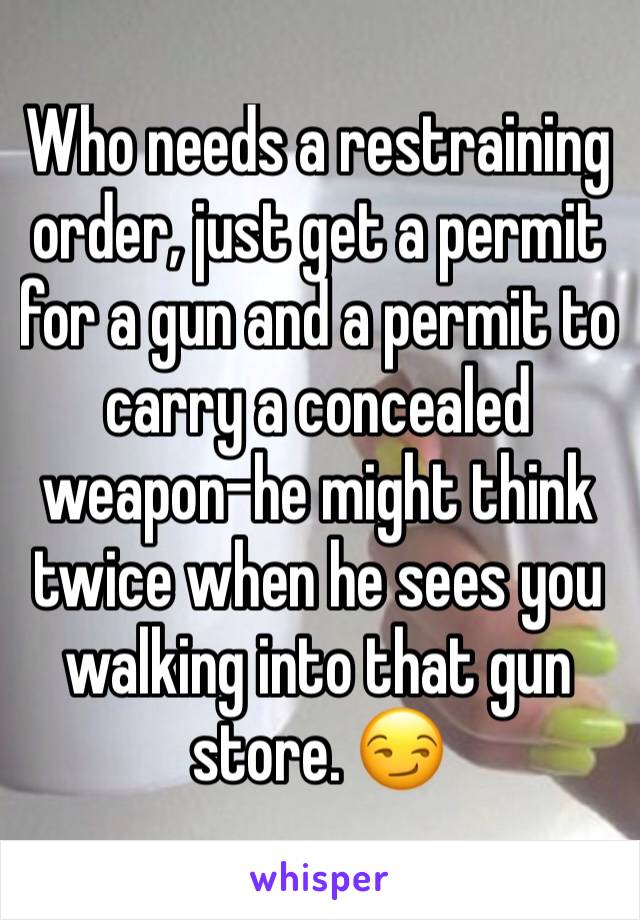 Who needs a restraining order, just get a permit for a gun and a permit to carry a concealed weapon-he might think twice when he sees you walking into that gun store. 😏