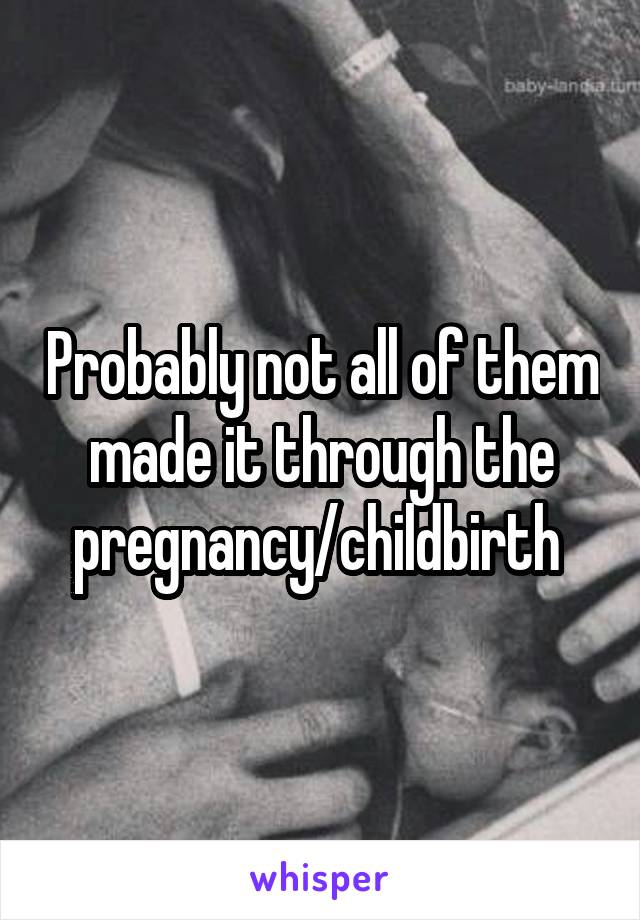 Probably not all of them made it through the pregnancy/childbirth 