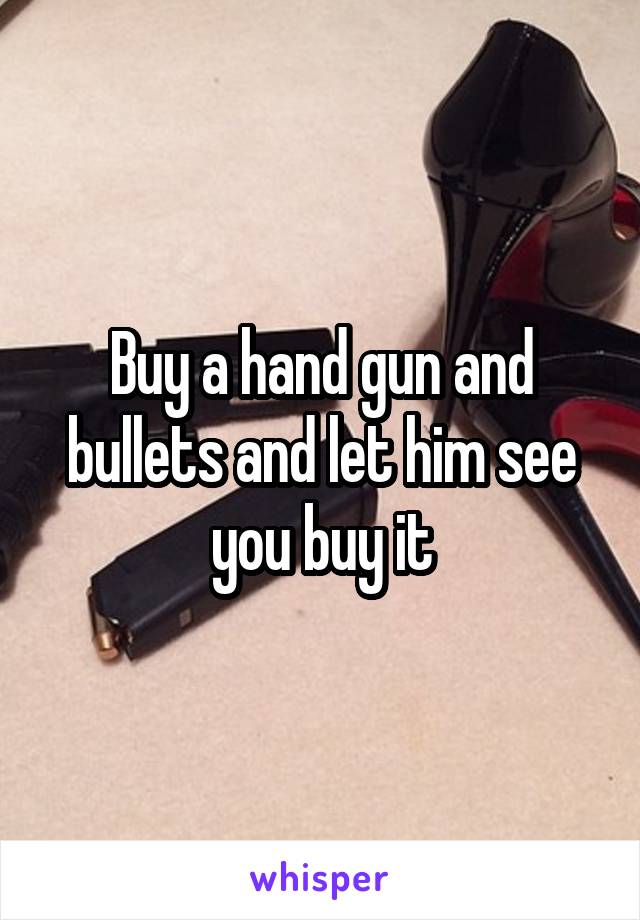 Buy a hand gun and bullets and let him see you buy it
