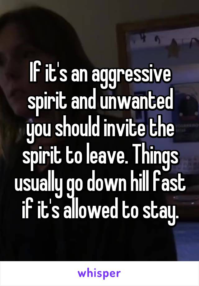 If it's an aggressive spirit and unwanted you should invite the spirit to leave. Things usually go down hill fast if it's allowed to stay.