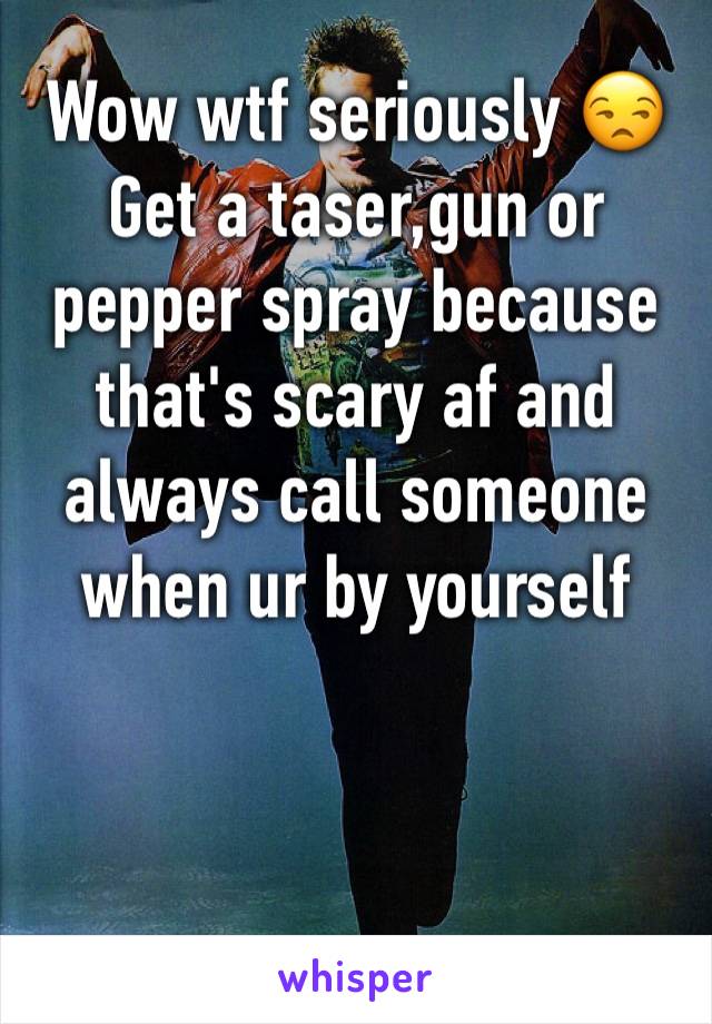 Wow wtf seriously 😒 
Get a taser,gun or pepper spray because that's scary af and always call someone when ur by yourself 