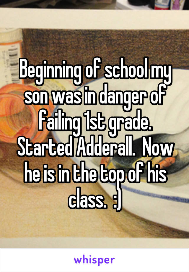 Beginning of school my son was in danger of failing 1st grade.
Started Adderall.  Now he is in the top of his class.  :)