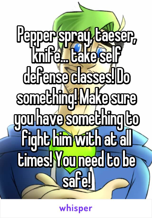 Pepper spray, taeser, knife... take self defense classes! Do something! Make sure you have something to fight him with at all times! You need to be safe!