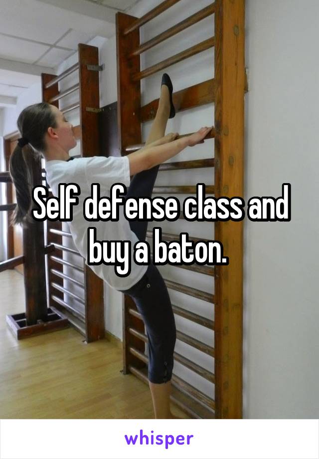 Self defense class and buy a baton. 