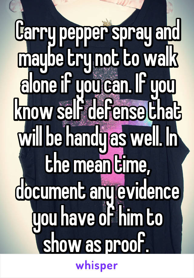 Carry pepper spray and maybe try not to walk alone if you can. If you know self defense that will be handy as well. In the mean time, document any evidence you have of him to show as proof. 