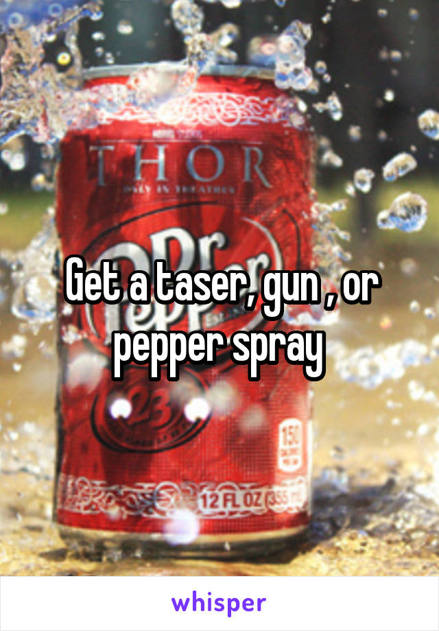 Get a taser, gun , or pepper spray 
