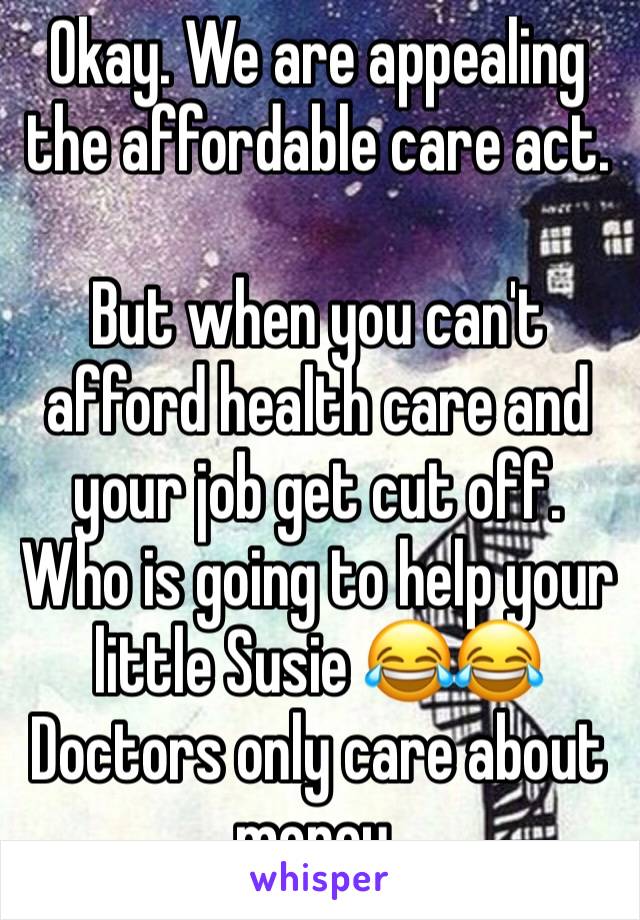 Okay. We are appealing the affordable care act. 

But when you can't afford health care and your job get cut off. Who is going to help your little Susie 😂😂 Doctors only care about money. 