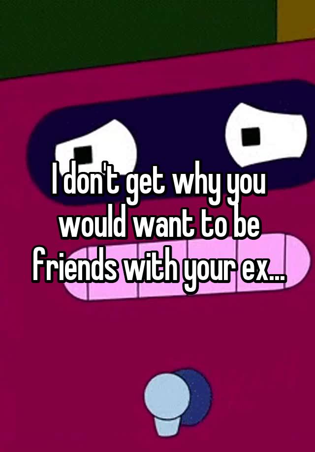 i-don-t-get-why-you-would-want-to-be-friends-with-your-ex